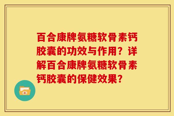 百合康牌氨糖软骨素钙胶囊的功效与作用？详解百合康牌氨糖软骨素钙胶囊的保健效果？