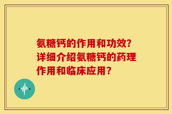 氨糖钙的作用和功效？详细介绍氨糖钙的药理作用和临床应用？
