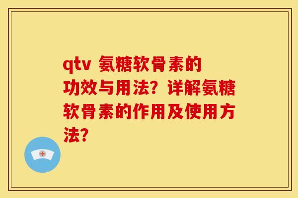 qtv 氨糖软骨素的功效与用法？详解氨糖软骨素的作用及使用方法？