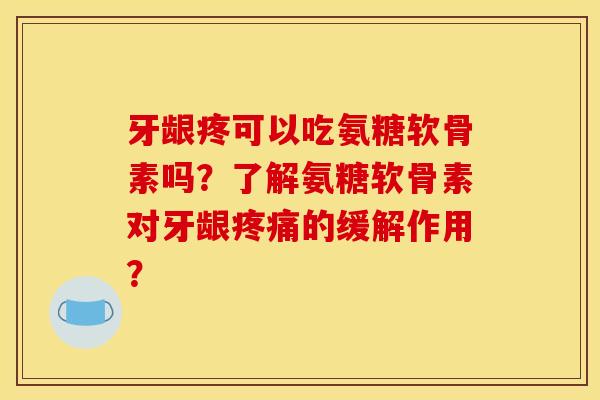 牙龈疼可以吃氨糖软骨素吗？了解氨糖软骨素对牙龈疼痛的缓解作用？