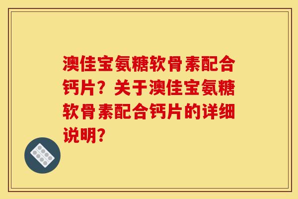 澳佳宝氨糖软骨素配合钙片？关于澳佳宝氨糖软骨素配合钙片的详细说明？