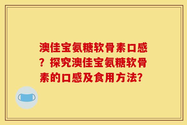 澳佳宝氨糖软骨素口感？探究澳佳宝氨糖软骨素的口感及食用方法？