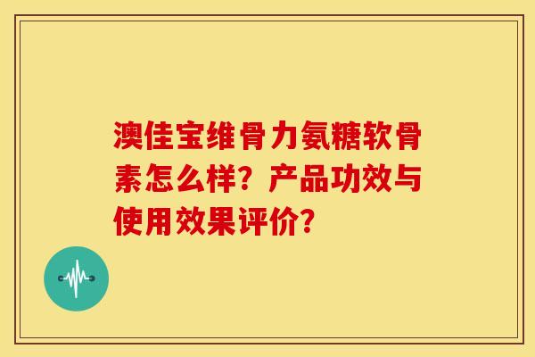 澳佳宝维骨力氨糖软骨素怎么样？产品功效与使用效果评价？