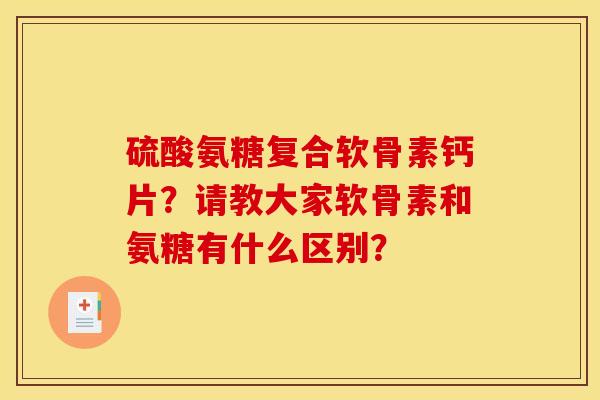 硫酸氨糖复合软骨素钙片？请教大家软骨素和氨糖有什么区别？