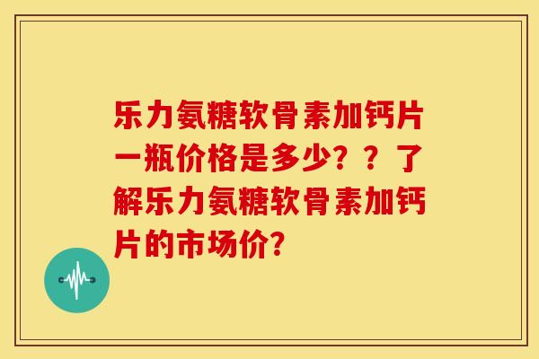 乐力氨糖软骨素加钙片一瓶价格是多少??了解乐力氨糖软骨素加钙片的市场价? 乐力氨糖软骨素加钙片一瓶价格是多少??了解乐力氨糖软骨素加钙片的市场价?