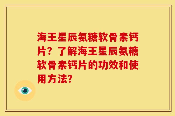 海王星辰氨糖软骨素钙片？了解海王星辰氨糖软骨素钙片的功效和使用方法？