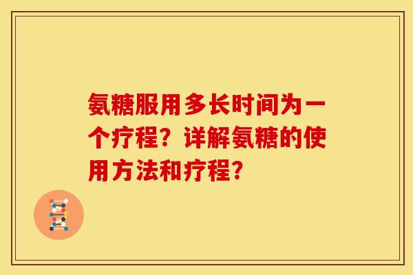 氨糖服用多长时间为一个疗程？详解氨糖的使用方法和疗程？