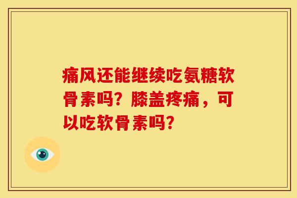 痛风还能继续吃氨糖软骨素吗？膝盖疼痛，可以吃软骨素吗？