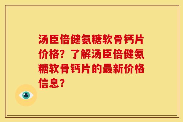 汤臣倍健氨糖软骨钙片价格？了解汤臣倍健氨糖软骨钙片的最新价格信息？