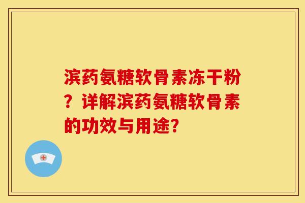 滨药氨糖软骨素冻干粉?详解滨药氨糖软骨素的功效与用途? 滨药氨糖软骨素冻干粉?详解滨药氨糖软骨素的功效与用途?