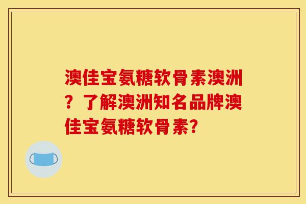 澳佳宝氨糖软骨素澳洲？了解澳洲知名品牌澳佳宝氨糖软骨素？