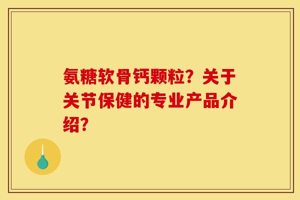 氨糖软骨钙颗粒？关于关节保健的专业产品介绍？