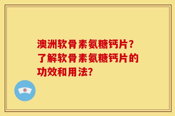 澳洲软骨素氨糖钙片?了解软骨素氨糖钙片的功效和用法? 澳洲软骨素氨糖钙片?了解软骨素氨糖钙片的功效和用法?