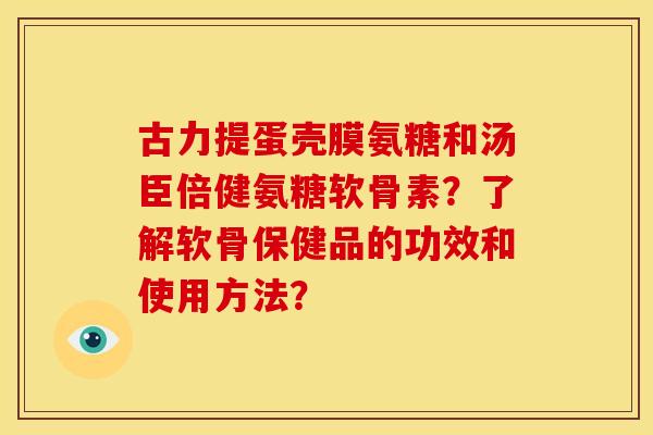 古力提蛋壳膜氨糖和汤臣倍健氨糖软骨素？了解软骨保健品的功效和使用方法？
