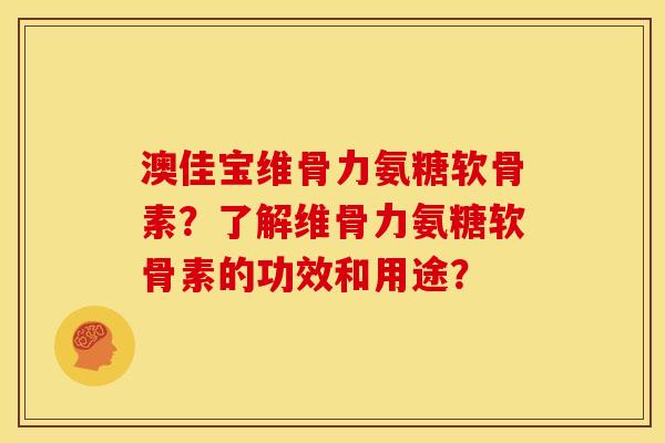 澳佳宝维骨力氨糖软骨素？了解维骨力氨糖软骨素的功效和用途？