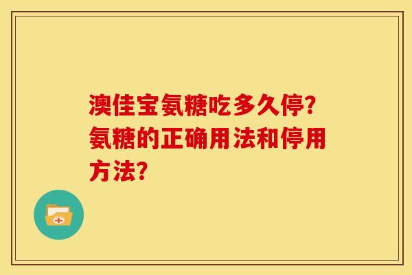 澳佳宝氨糖吃多久停?氨糖的正确用法和停用方法? 澳佳宝氨糖吃多久停?氨糖的正确用法和停用方法?