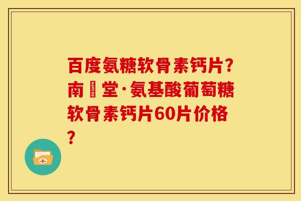 百度氨糖软骨素钙片？南雲堂·氨基酸葡萄糖软骨素钙片60片价格？