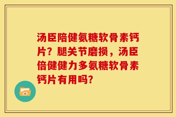汤臣陪健氨糖软骨素钙片?腿关节磨损,汤臣倍健健力多氨糖软骨素钙片有用吗? 汤臣陪健氨糖软骨素钙片?腿关节磨损,汤臣倍健健力多氨糖软骨素钙片有用吗?