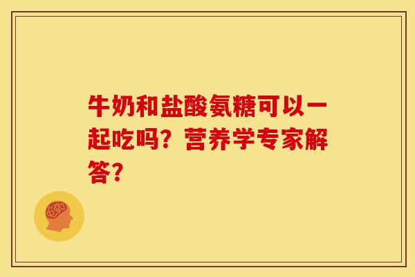 牛奶和盐酸氨糖可以一起吃吗？营养学专家解答？