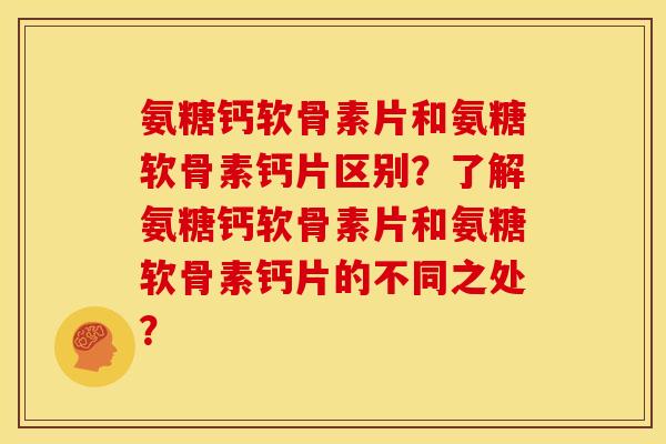 氨糖钙软骨素片和氨糖软骨素钙片区别？了解氨糖钙软骨素片和氨糖软骨素钙片的不同之处？