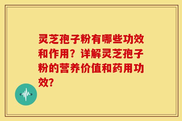 灵芝孢子粉有哪些功效和作用？详解灵芝孢子粉的营养价值和药用功效？