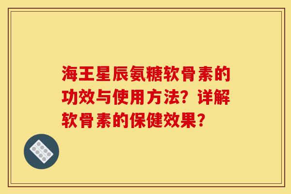 海王星辰氨糖软骨素的功效与使用方法?详解软骨素的保健效果? 海王星辰氨糖软骨素的功效与使用方法?详解软骨素的保健效果?
