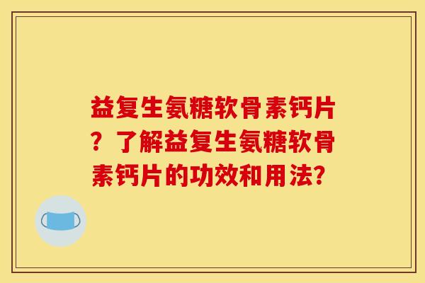 益复生氨糖软骨素钙片？了解益复生氨糖软骨素钙片的功效和用法？