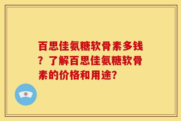 百思佳氨糖软骨素多钱？了解百思佳氨糖软骨素的价格和用途？