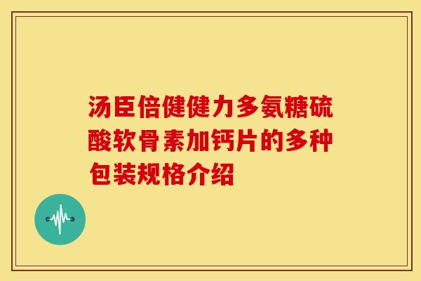 汤臣倍健健力多氨糖硫酸软骨素加钙片的多种包装规格介绍