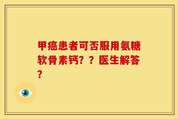 甲患者可否服用氨糖软骨素钙？？医生解答？