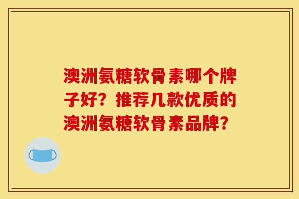 澳洲氨糖软骨素哪个牌子好？推荐几款优质的澳洲氨糖软骨素品牌？