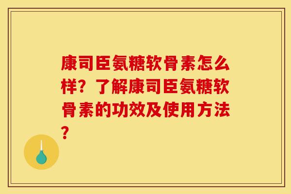 康司臣氨糖软骨素怎么样？了解康司臣氨糖软骨素的功效及使用方法？