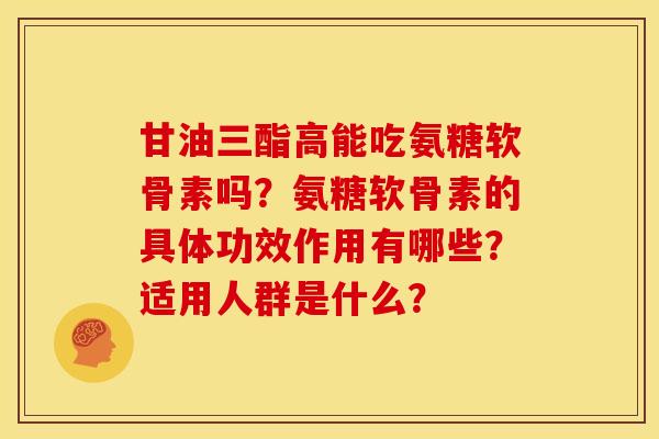 甘油三酯高能吃氨糖软骨素吗？氨糖软骨素的具体功效作用有哪些？适用人群是什么？