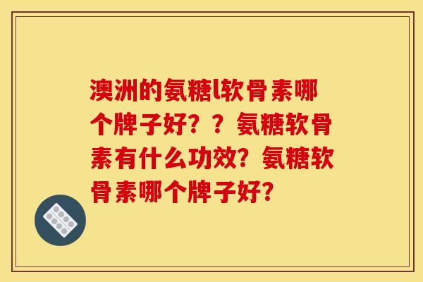 澳洲的氨糖l软骨素哪个牌子好？？氨糖软骨素有什么功效？氨糖软骨素哪个牌子好？