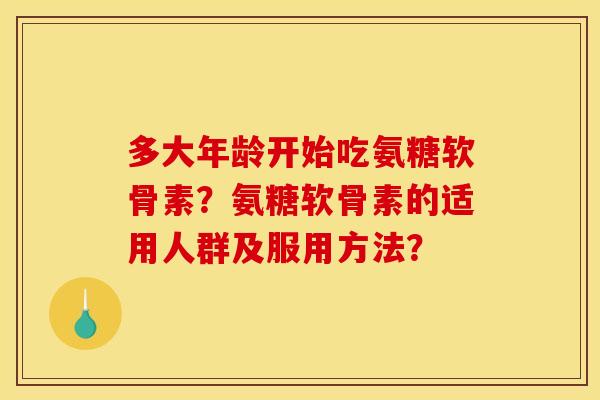 多大年龄开始吃氨糖软骨素?氨糖软骨素的适用人群及服用方法? 多大年龄开始吃氨糖软骨素?氨糖软骨素的适用人群及服用方法?