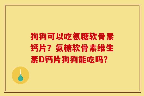 狗狗可以吃氨糖软骨素钙片?氨糖软骨素维生素D钙片狗狗能吃吗? 狗狗可以吃氨糖软骨素钙片?氨糖软骨素维生素D钙片狗狗能吃吗?