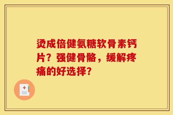 烫成倍健氨糖软骨素钙片？强健骨骼，缓解疼痛的好选择？