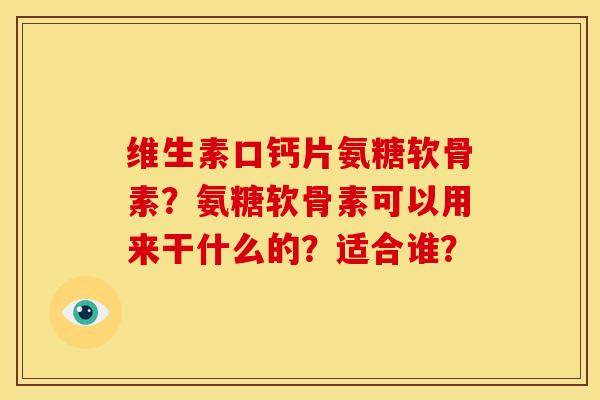 维生素口钙片氨糖软骨素？氨糖软骨素可以用来干什么的？适合谁？