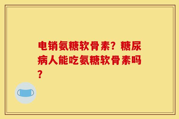 电销氨糖软骨素？人能吃氨糖软骨素吗？