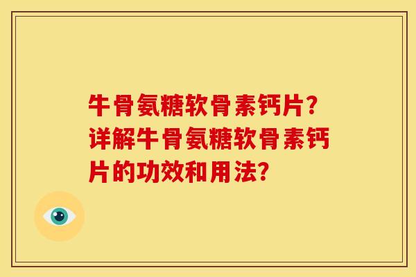 牛骨氨糖软骨素钙片?详解牛骨氨糖软骨素钙片的功效和用法? 牛骨氨糖软骨素钙片?详解牛骨氨糖软骨素钙片的功效和用法?