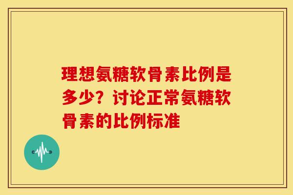 理想氨糖软骨素比例是多少？讨论正常氨糖软骨素的比例标准