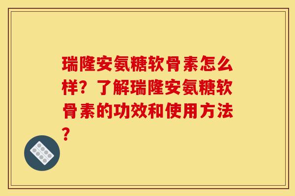瑞隆安氨糖软骨素怎么样?了解瑞隆安氨糖软骨素的功效和使用方法? 瑞隆安氨糖软骨素怎么样?了解瑞隆安氨糖软骨素的功效和使用方法?