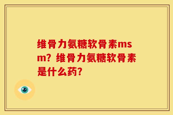 维骨力氨糖软骨素msm？维骨力氨糖软骨素是什么药？