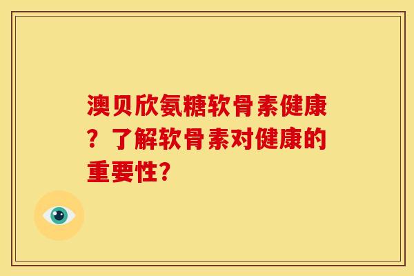 澳贝欣氨糖软骨素健康？了解软骨素对健康的重要性？