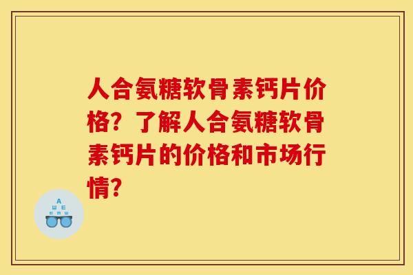 人合氨糖软骨素钙片价格？了解人合氨糖软骨素钙片的价格和市场行情？