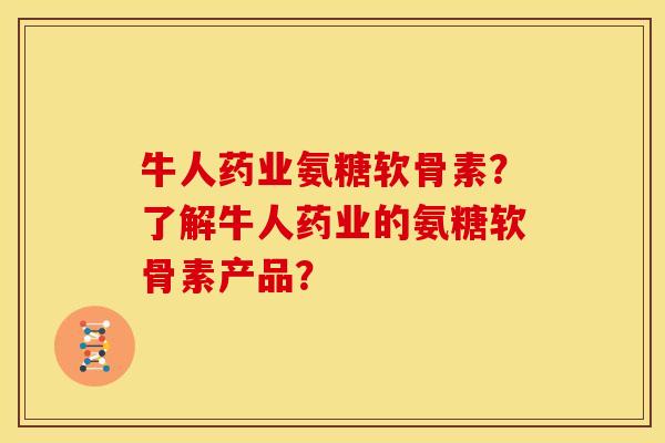 牛人药业氨糖软骨素？了解牛人药业的氨糖软骨素产品？