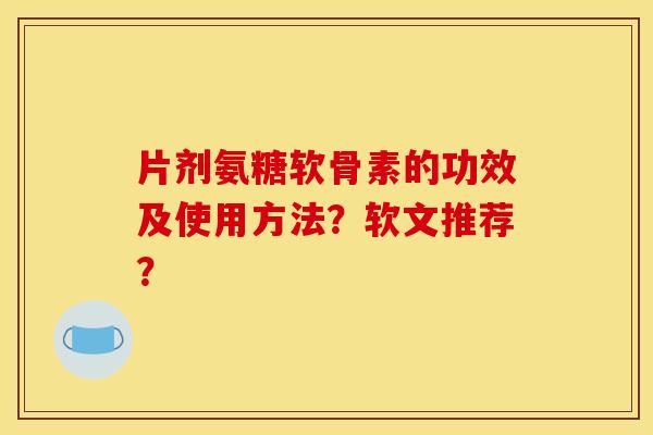 片剂氨糖软骨素的功效及使用方法？软文推荐？