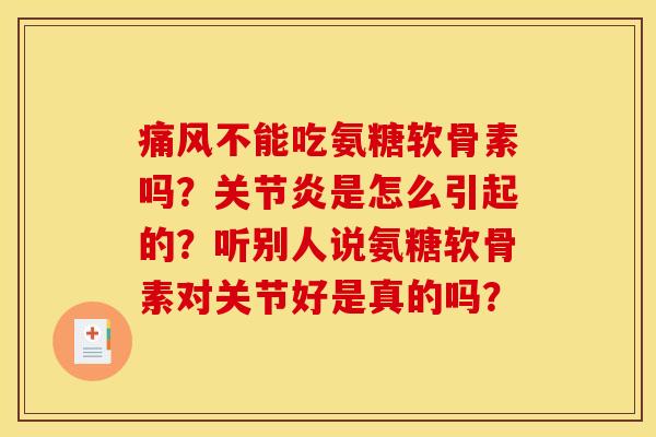 痛风不能吃氨糖软骨素吗？关节炎是怎么引起的？听别人说氨糖软骨素对关节好是真的吗？