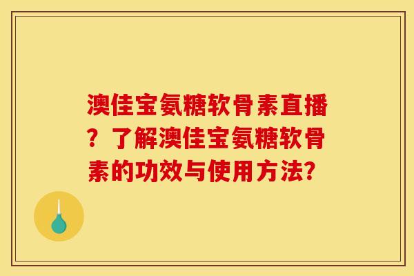 澳佳宝氨糖软骨素直播？了解澳佳宝氨糖软骨素的功效与使用方法？