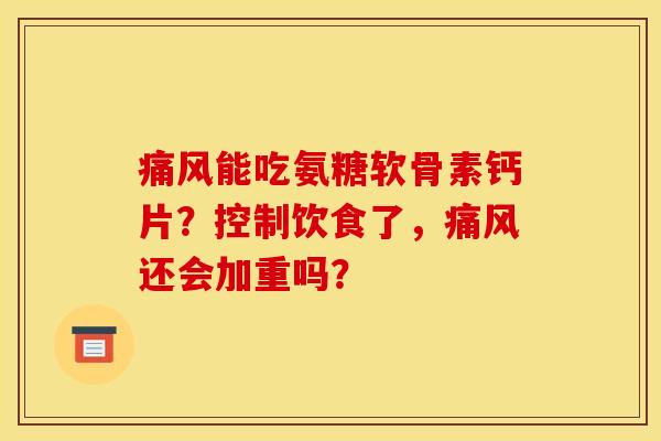 痛风能吃氨糖软骨素钙片？控制饮食了，痛风还会加重吗？